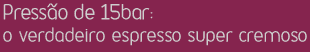 Pressão de 15bar: o verdadeiro espresso super cremoso