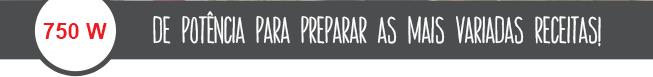 750W de potência para preparar as mais variadas receitas 750W de potência para preparar as mais variadas receitas